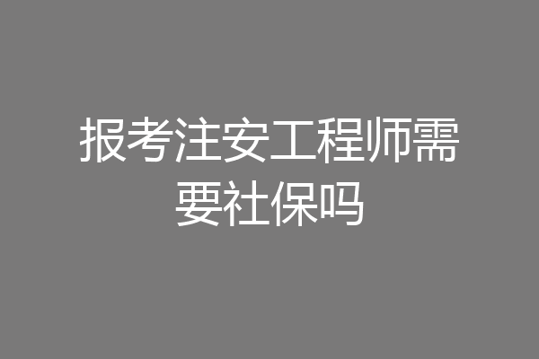报考注安工程师需要社保吗