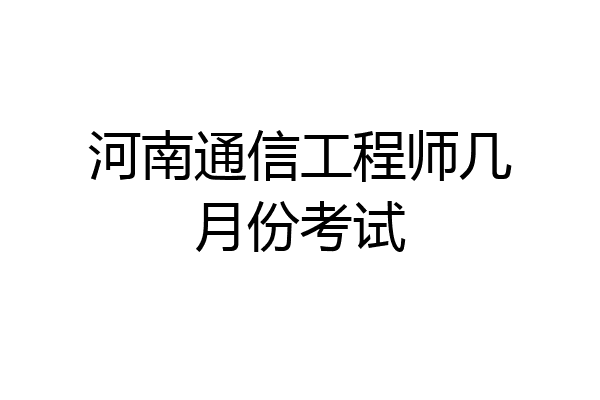 河南通信工程师几月份考试