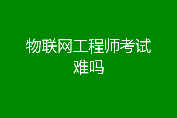物联网工程师考试难吗