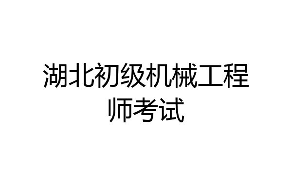 湖北初级机械工程师考试