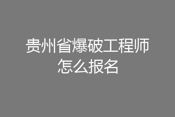 贵州省爆破工程师怎么报名