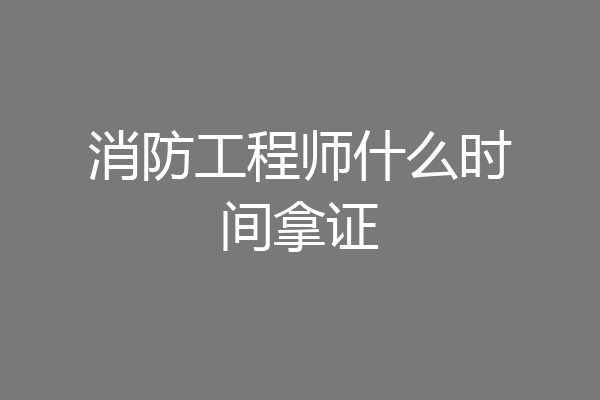 消防工程师什么时间拿证