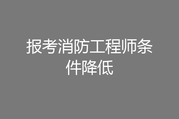 报考消防工程师条件降低