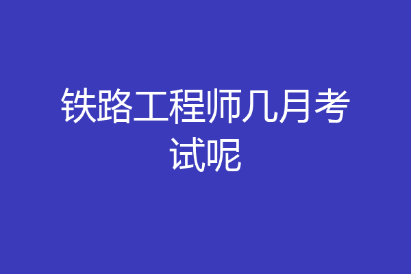 铁路工程师几月考试呢