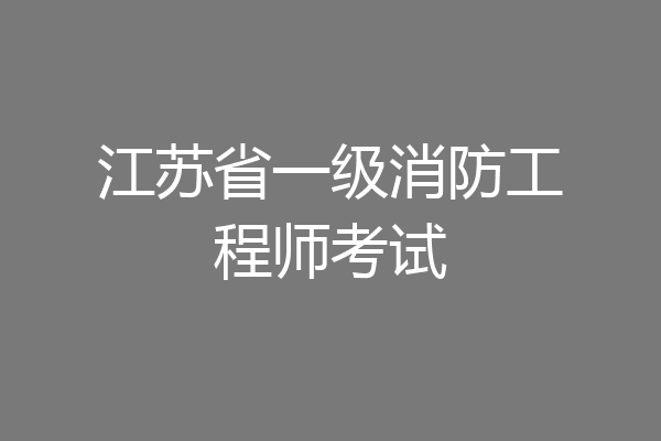 江苏省一级消防工程师考试
