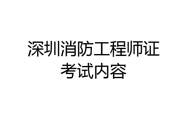 深圳消防工程师证考试内容