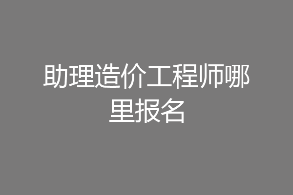 助理造价工程师哪里报名