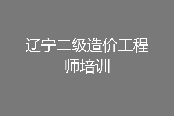 辽宁二级造价工程师培训
