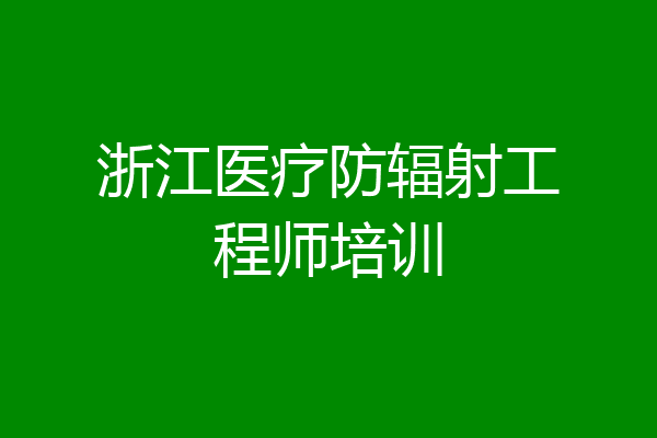 浙江医疗防辐射工程师培训