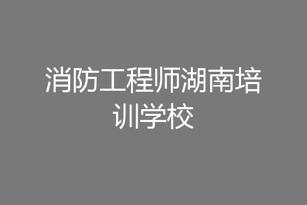 消防工程师湖南培训学校