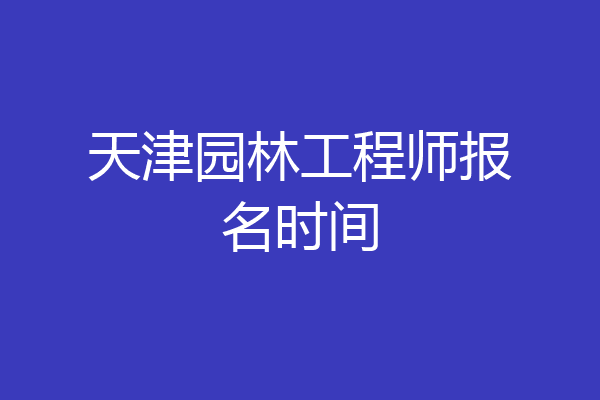 天津园林工程师报名时间