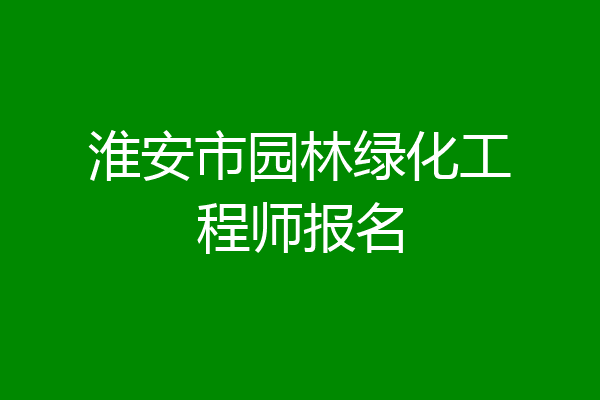 淮安市园林绿化工程师报名