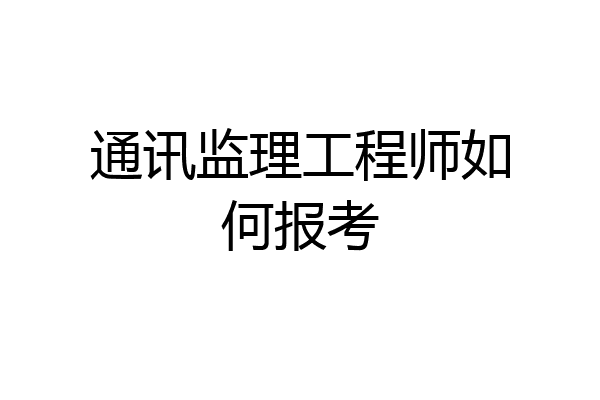 通讯监理工程师如何报考