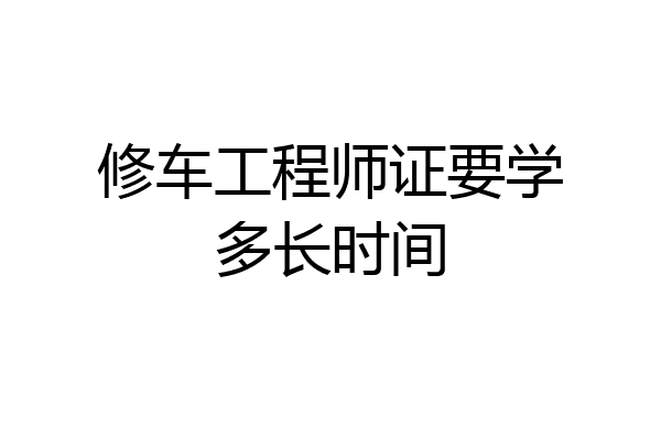 修车工程师证要学多长时间