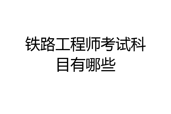 铁路工程师考试科目有哪些