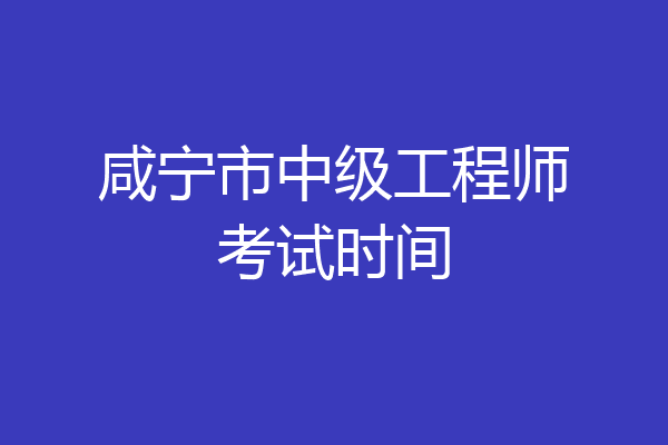 咸宁市中级工程师考试时间