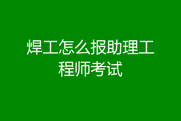 焊工怎么报助理工程师考试
