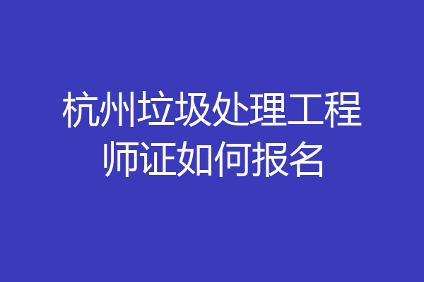 杭州垃圾处理工程师证如何报名