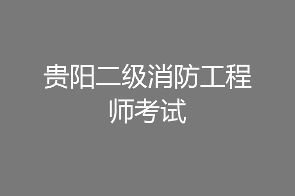 贵阳二级消防工程师考试