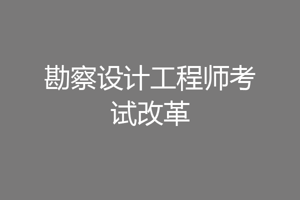 勘察设计工程师考试改革