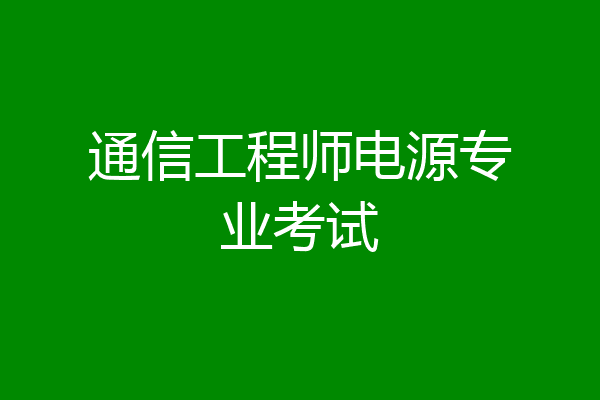 通信工程师电源专业考试