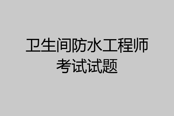 卫生间防水工程师考试试题