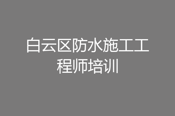 白云区防水施工工程师培训