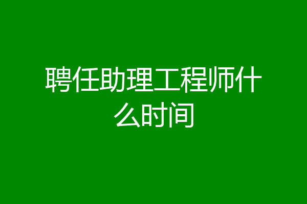 聘任助理工程师什么时间