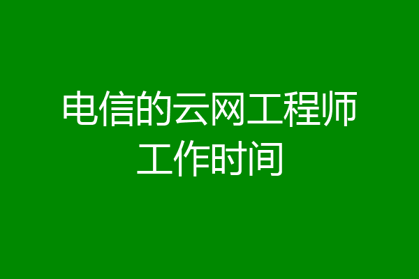 电信的云网工程师工作时间