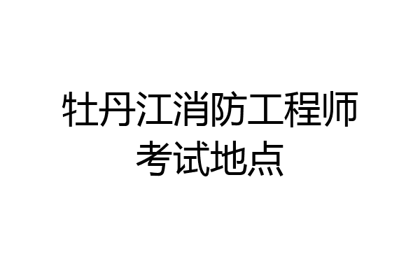 牡丹江消防工程师考试地点
