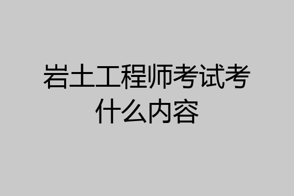 岩土工程师考试考什么内容