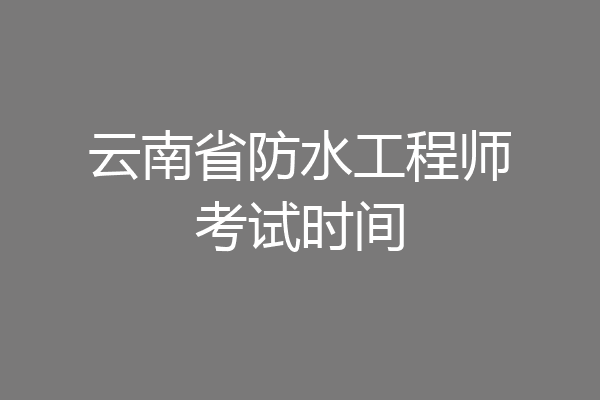 云南省防水工程师考试时间