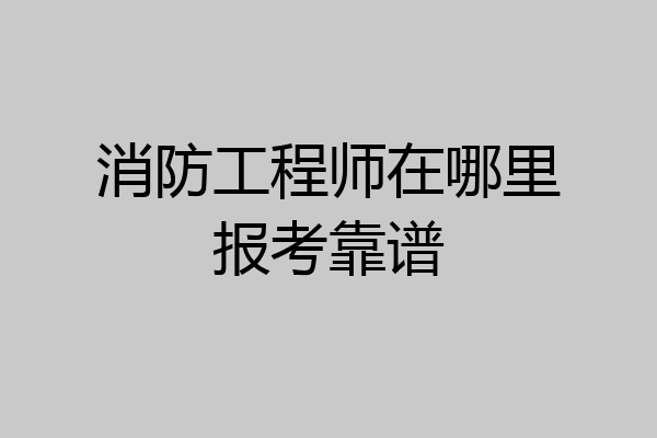 消防工程师在哪里报考靠谱