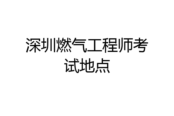 深圳燃气工程师考试地点