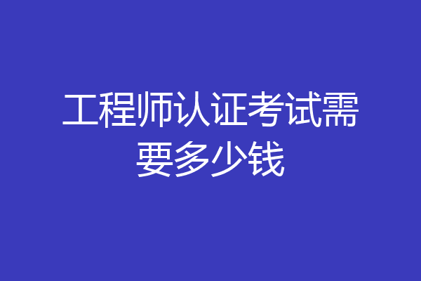 工程师认证考试需要多少钱