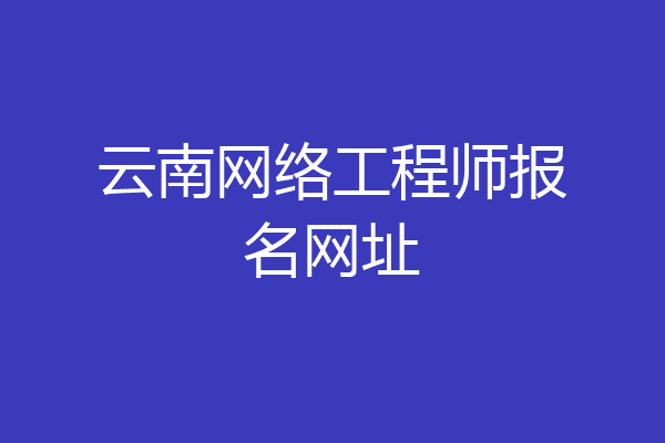 云南网络工程师报名网址