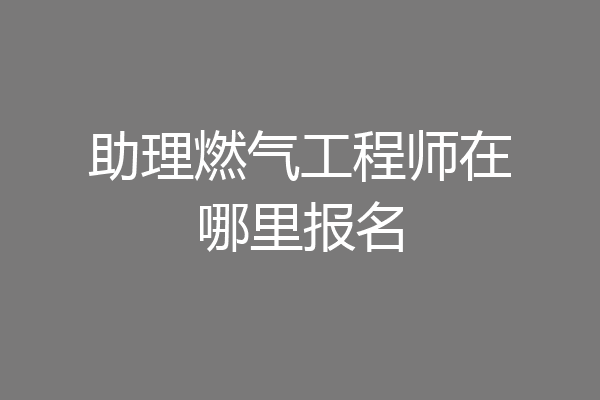 助理燃气工程师在哪里报名