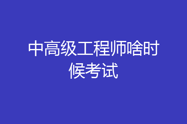 中高级工程师啥时候考试
