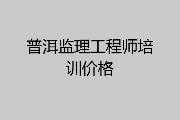 普洱监理工程师培训价格