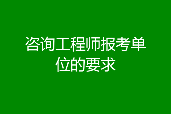 咨询工程师报考单位的要求
