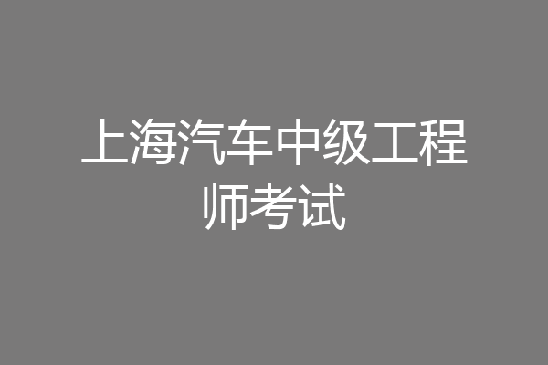 上海汽车中级工程师考试