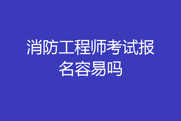 消防工程师考试报名容易吗