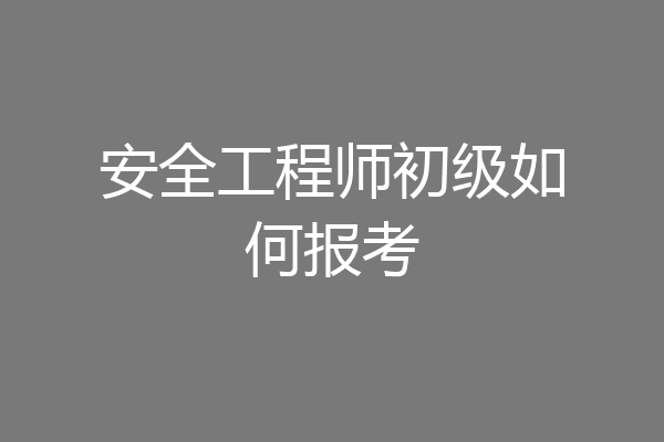 安全工程师初级如何报考