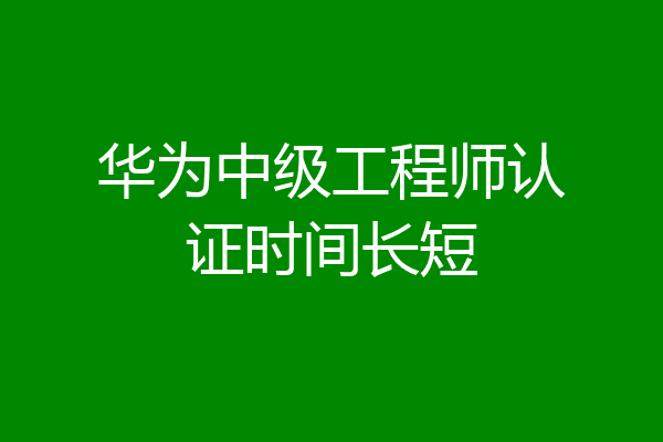 华为中级工程师认证时间长短