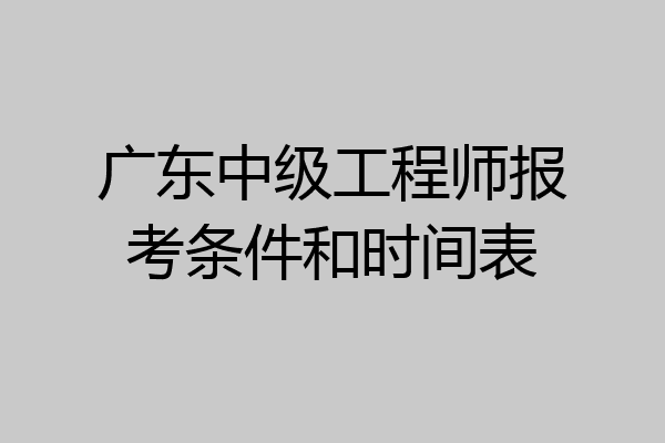 广东中级工程师报考条件和时间表