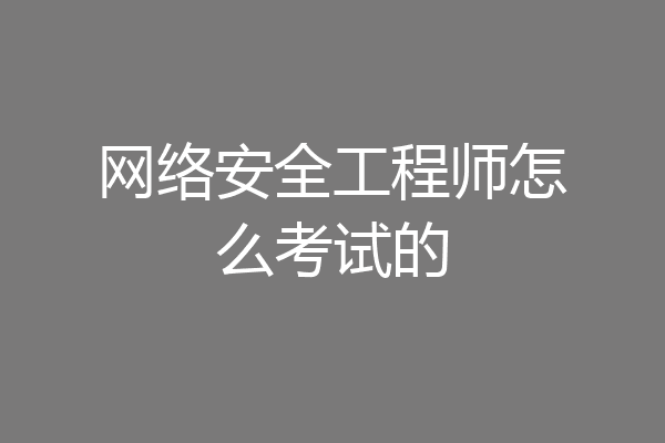 网络安全工程师怎么考试的