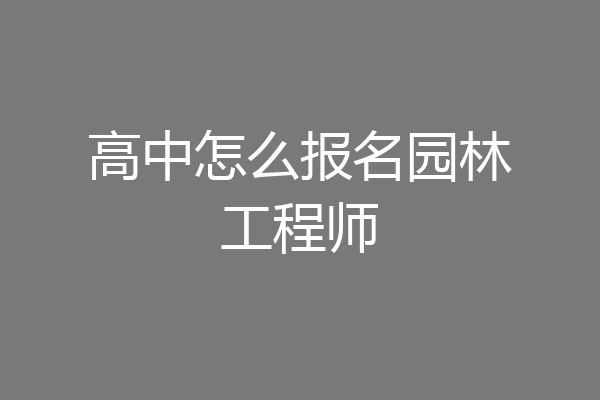 高中怎么报名园林工程师