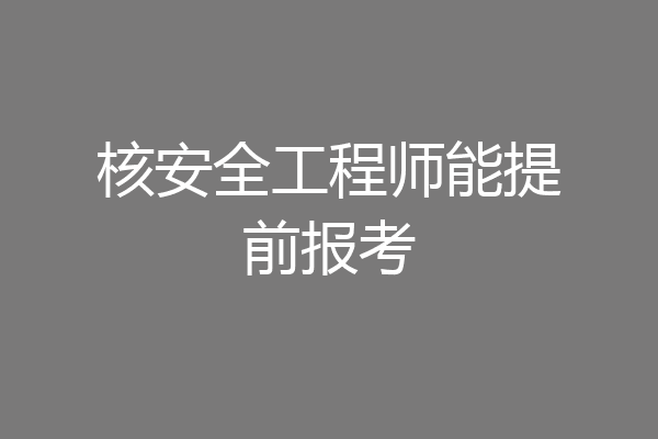 核安全工程师能提前报考