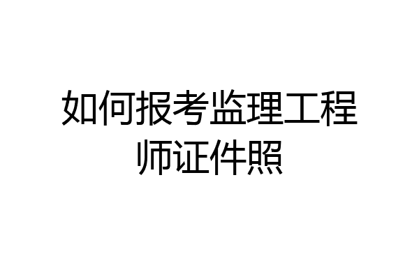 如何报考监理工程师证件照