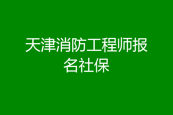 天津消防工程师报名社保